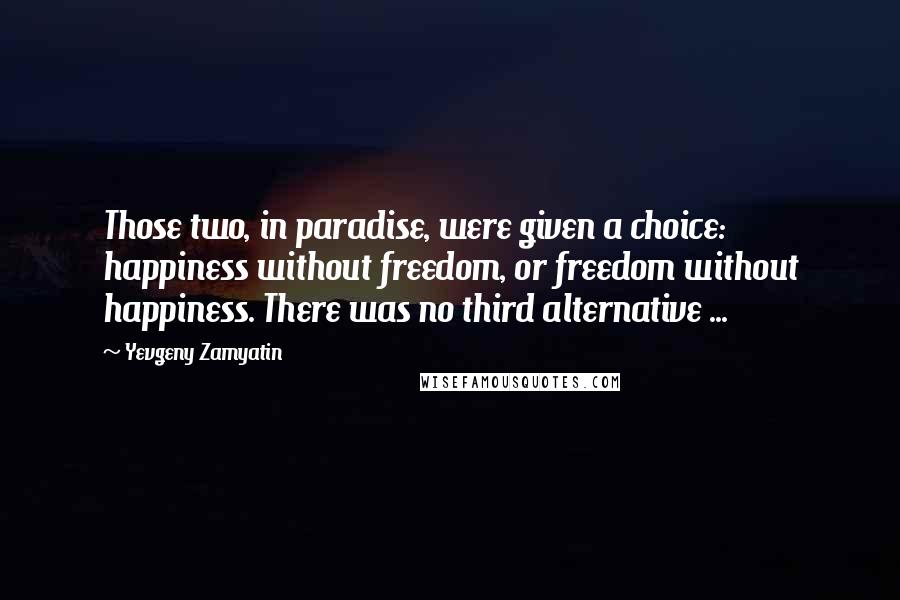 Yevgeny Zamyatin Quotes: Those two, in paradise, were given a choice: happiness without freedom, or freedom without happiness. There was no third alternative ...