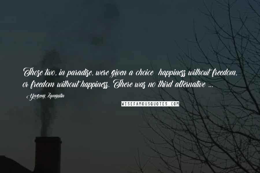 Yevgeny Zamyatin Quotes: Those two, in paradise, were given a choice: happiness without freedom, or freedom without happiness. There was no third alternative ...