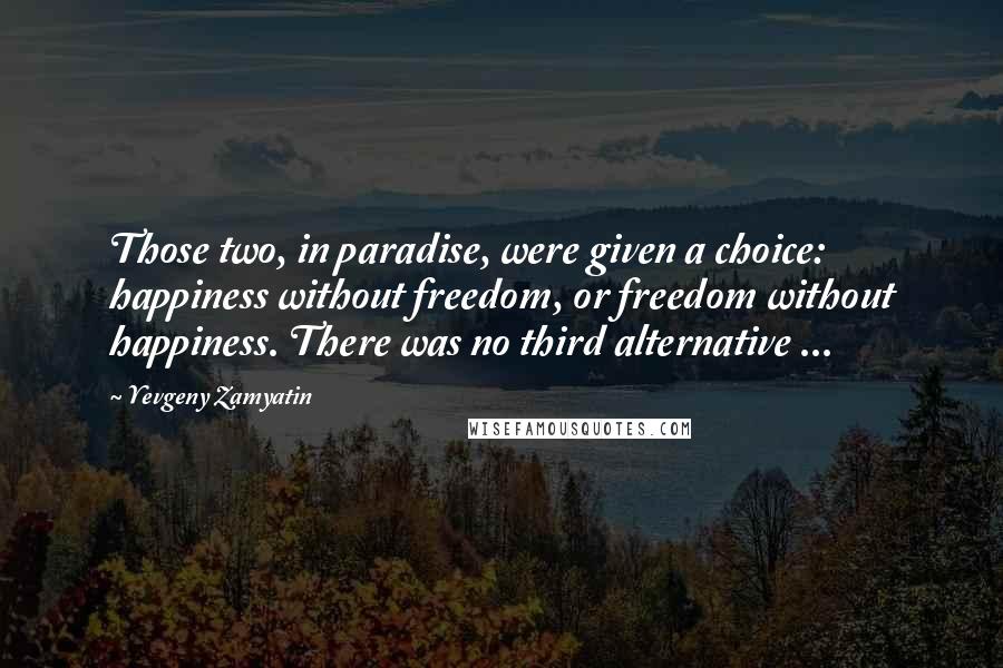 Yevgeny Zamyatin Quotes: Those two, in paradise, were given a choice: happiness without freedom, or freedom without happiness. There was no third alternative ...