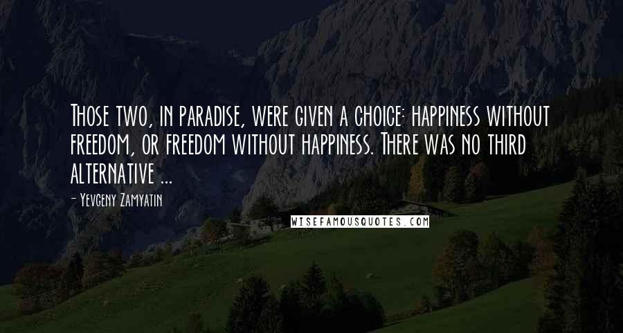 Yevgeny Zamyatin Quotes: Those two, in paradise, were given a choice: happiness without freedom, or freedom without happiness. There was no third alternative ...