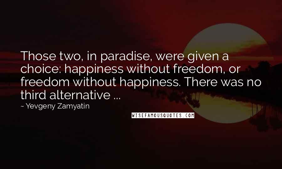 Yevgeny Zamyatin Quotes: Those two, in paradise, were given a choice: happiness without freedom, or freedom without happiness. There was no third alternative ...