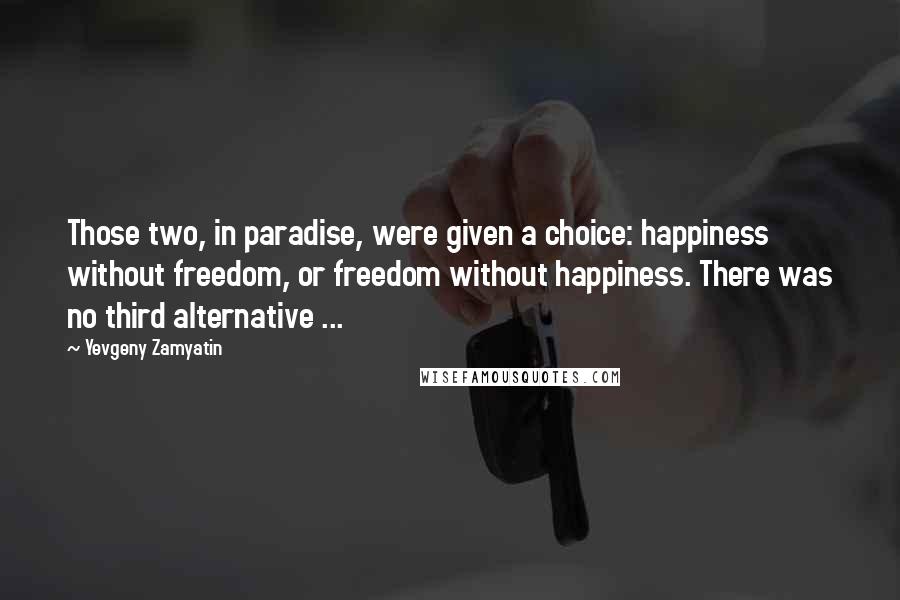 Yevgeny Zamyatin Quotes: Those two, in paradise, were given a choice: happiness without freedom, or freedom without happiness. There was no third alternative ...