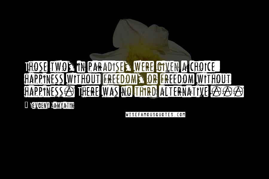 Yevgeny Zamyatin Quotes: Those two, in paradise, were given a choice: happiness without freedom, or freedom without happiness. There was no third alternative ...