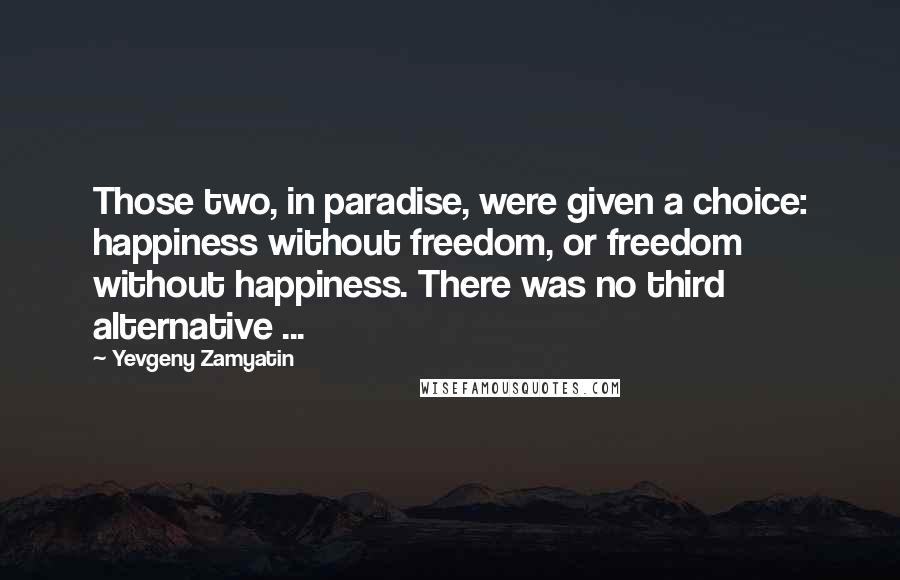 Yevgeny Zamyatin Quotes: Those two, in paradise, were given a choice: happiness without freedom, or freedom without happiness. There was no third alternative ...