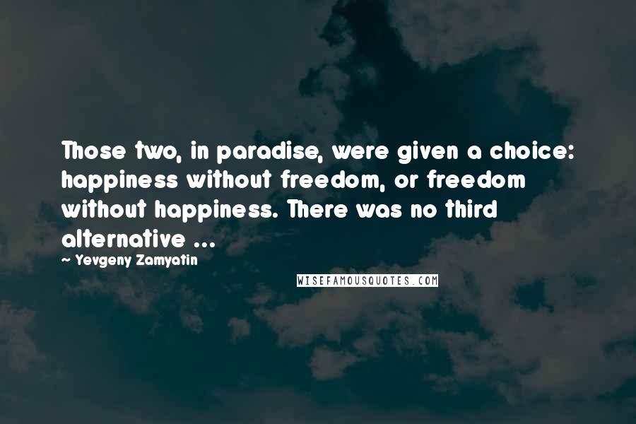 Yevgeny Zamyatin Quotes: Those two, in paradise, were given a choice: happiness without freedom, or freedom without happiness. There was no third alternative ...