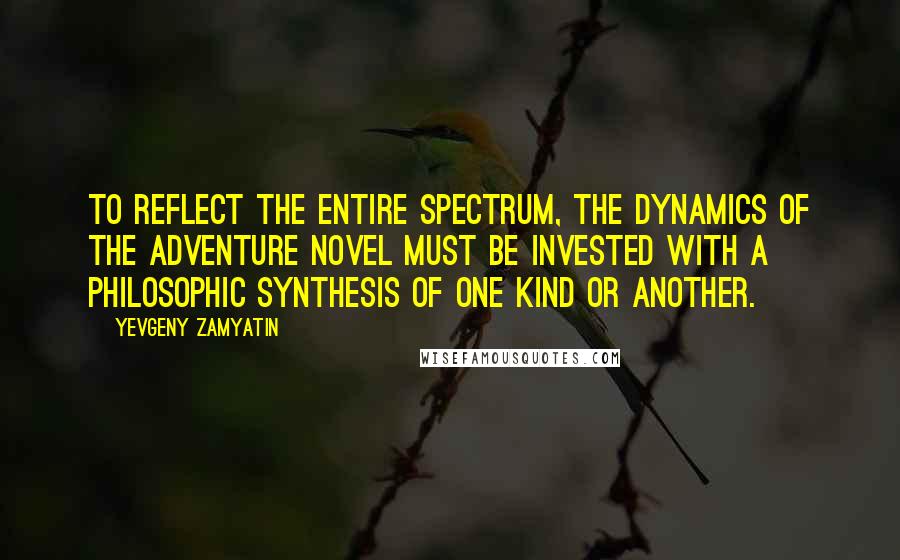Yevgeny Zamyatin Quotes: To reflect the entire spectrum, the dynamics of the adventure novel must be invested with a philosophic synthesis of one kind or another.