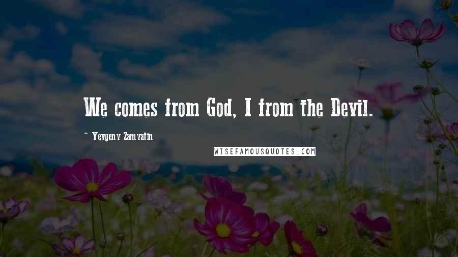 Yevgeny Zamyatin Quotes: We comes from God, I from the Devil.