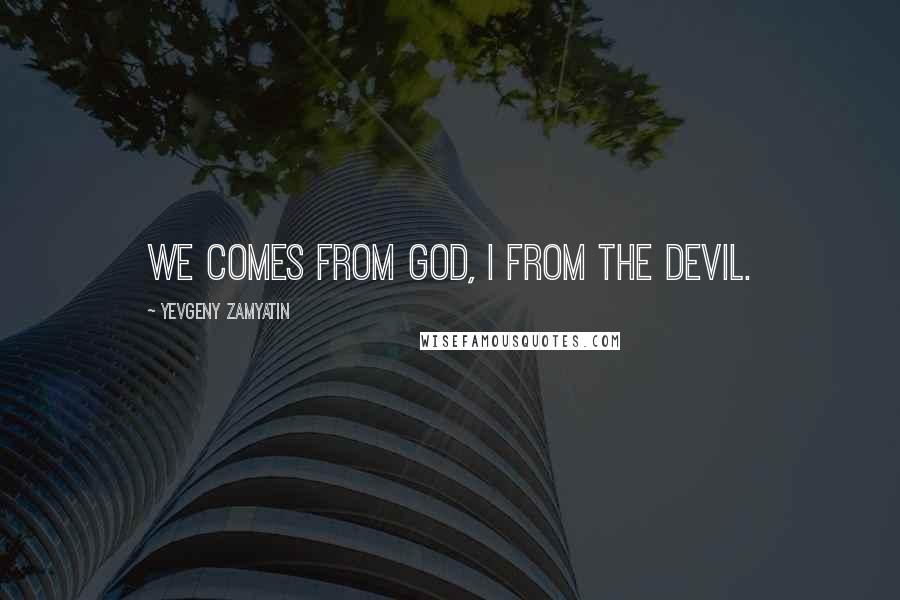 Yevgeny Zamyatin Quotes: We comes from God, I from the Devil.