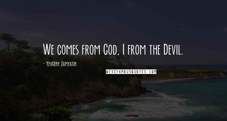 Yevgeny Zamyatin Quotes: We comes from God, I from the Devil.