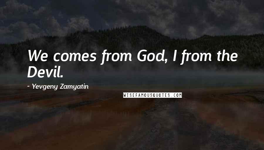 Yevgeny Zamyatin Quotes: We comes from God, I from the Devil.