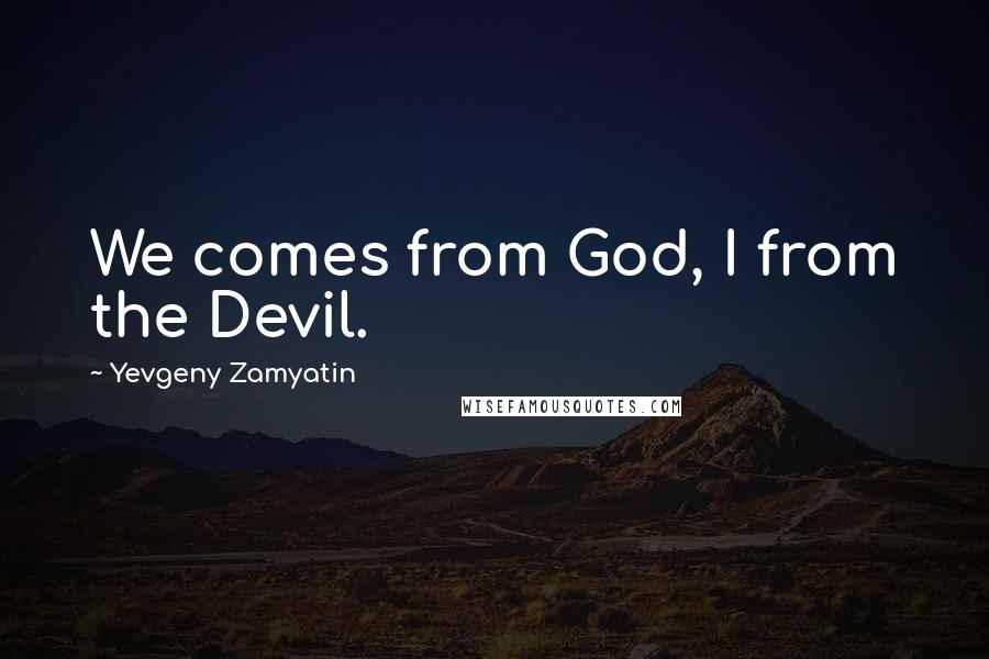 Yevgeny Zamyatin Quotes: We comes from God, I from the Devil.