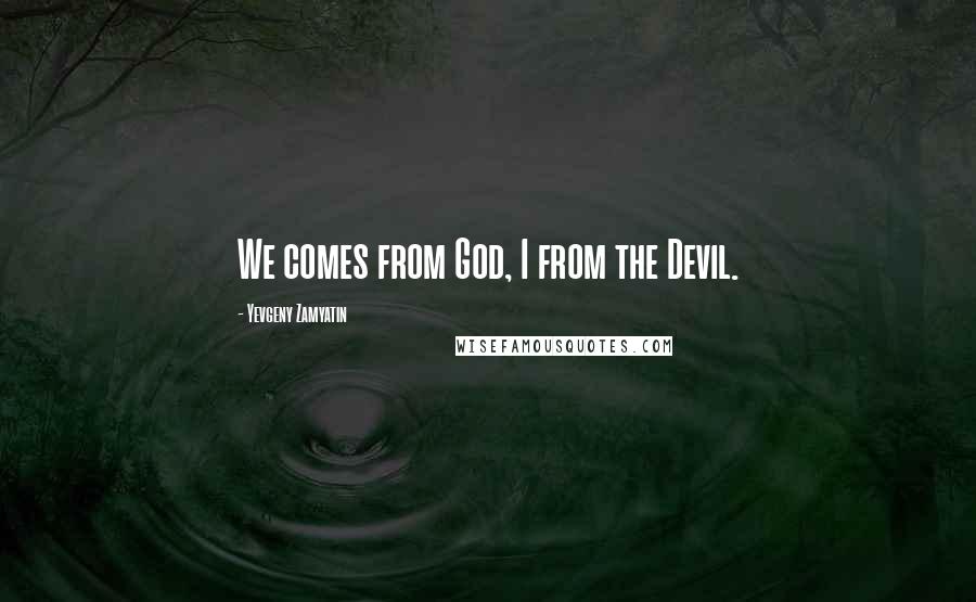 Yevgeny Zamyatin Quotes: We comes from God, I from the Devil.