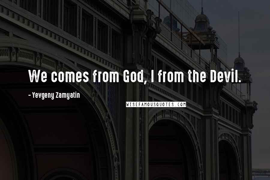 Yevgeny Zamyatin Quotes: We comes from God, I from the Devil.