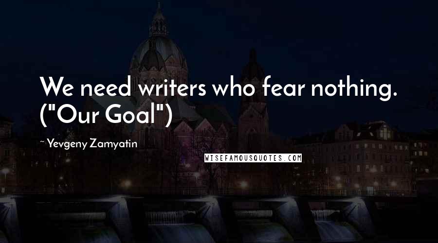 Yevgeny Zamyatin Quotes: We need writers who fear nothing. ("Our Goal")