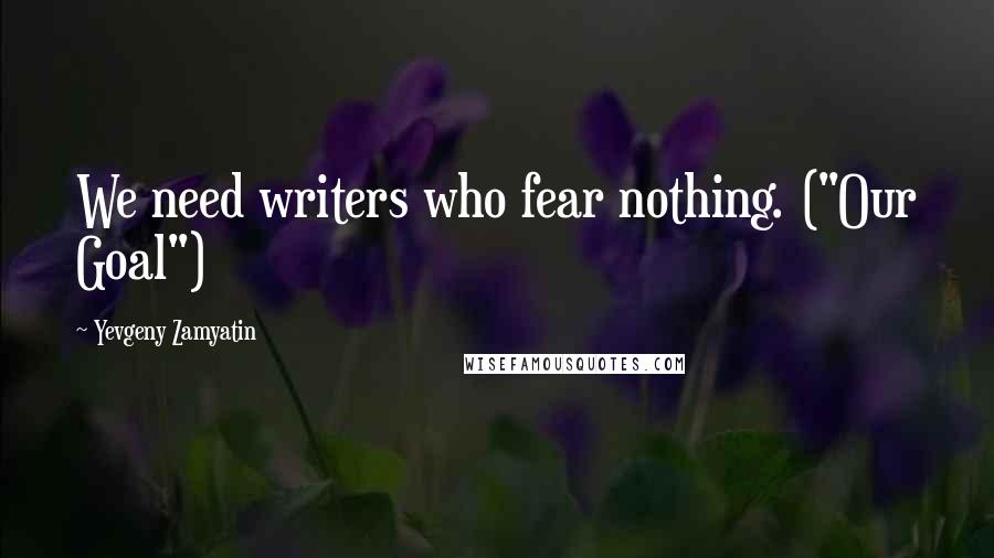 Yevgeny Zamyatin Quotes: We need writers who fear nothing. ("Our Goal")