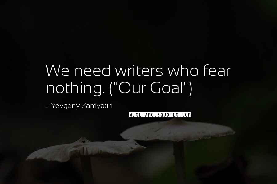 Yevgeny Zamyatin Quotes: We need writers who fear nothing. ("Our Goal")