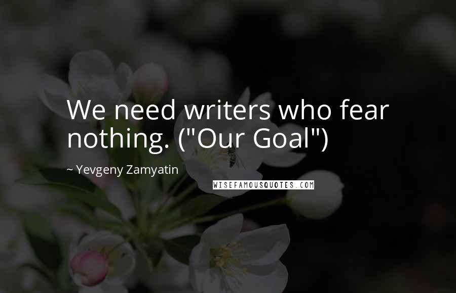 Yevgeny Zamyatin Quotes: We need writers who fear nothing. ("Our Goal")