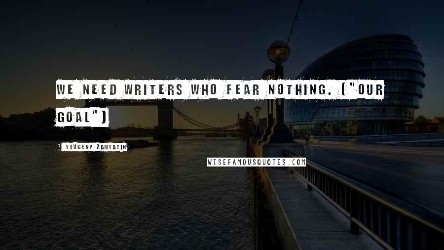 Yevgeny Zamyatin Quotes: We need writers who fear nothing. ("Our Goal")