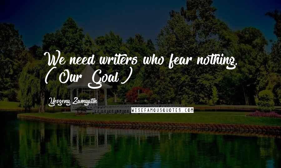 Yevgeny Zamyatin Quotes: We need writers who fear nothing. ("Our Goal")