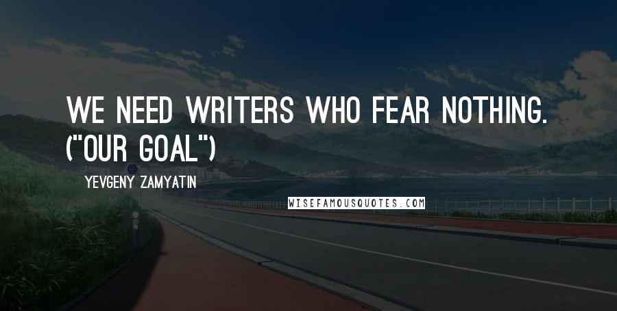 Yevgeny Zamyatin Quotes: We need writers who fear nothing. ("Our Goal")