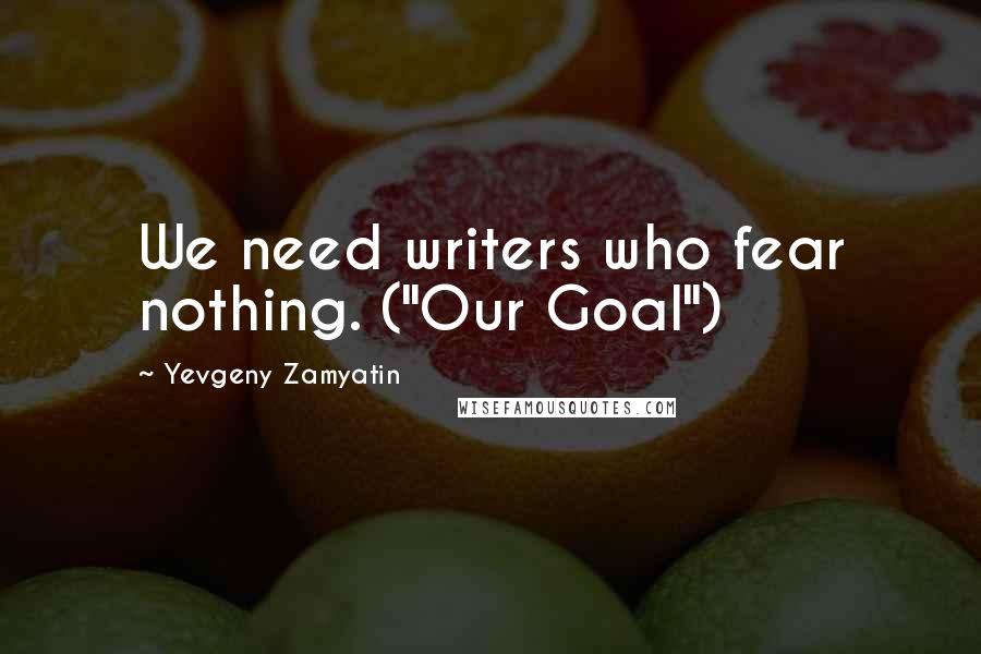 Yevgeny Zamyatin Quotes: We need writers who fear nothing. ("Our Goal")