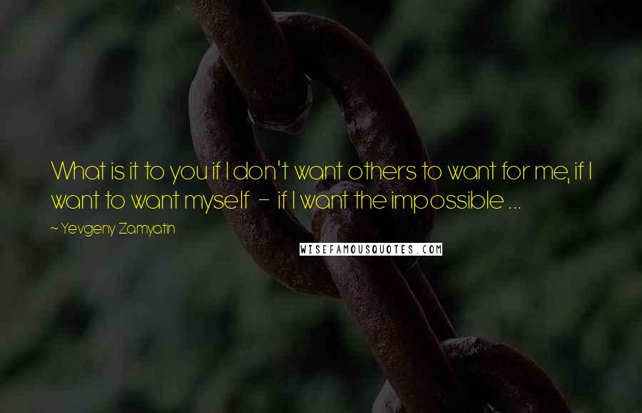 Yevgeny Zamyatin Quotes: What is it to you if I don't want others to want for me, if I want to want myself - if I want the impossible ...