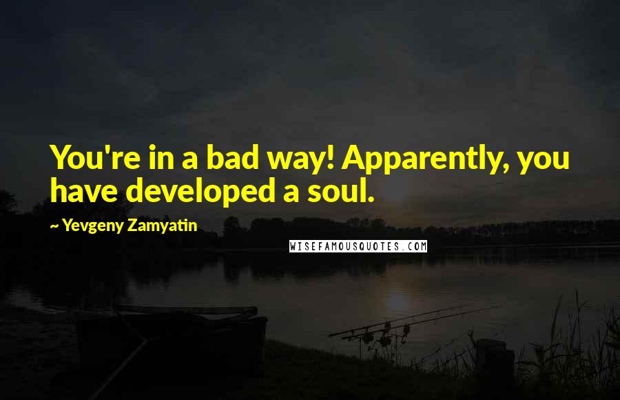 Yevgeny Zamyatin Quotes: You're in a bad way! Apparently, you have developed a soul.
