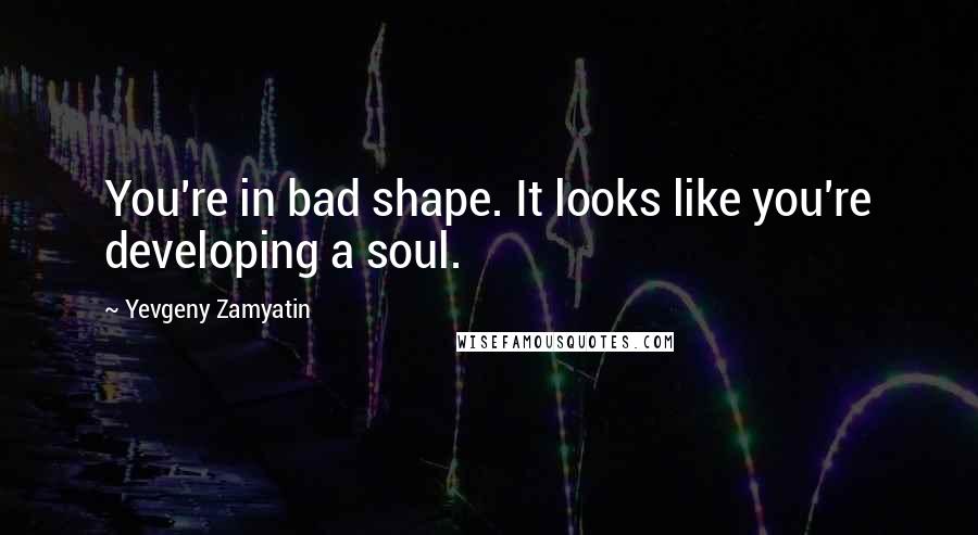 Yevgeny Zamyatin Quotes: You're in bad shape. It looks like you're developing a soul.