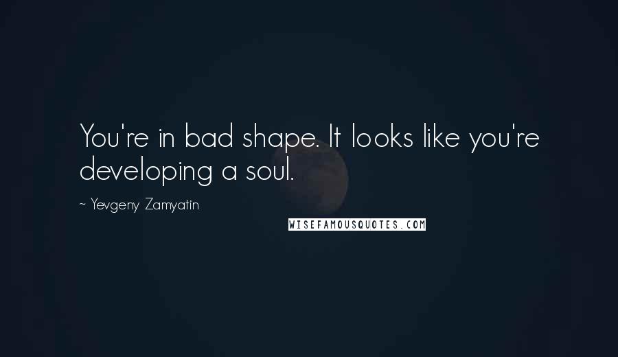 Yevgeny Zamyatin Quotes: You're in bad shape. It looks like you're developing a soul.