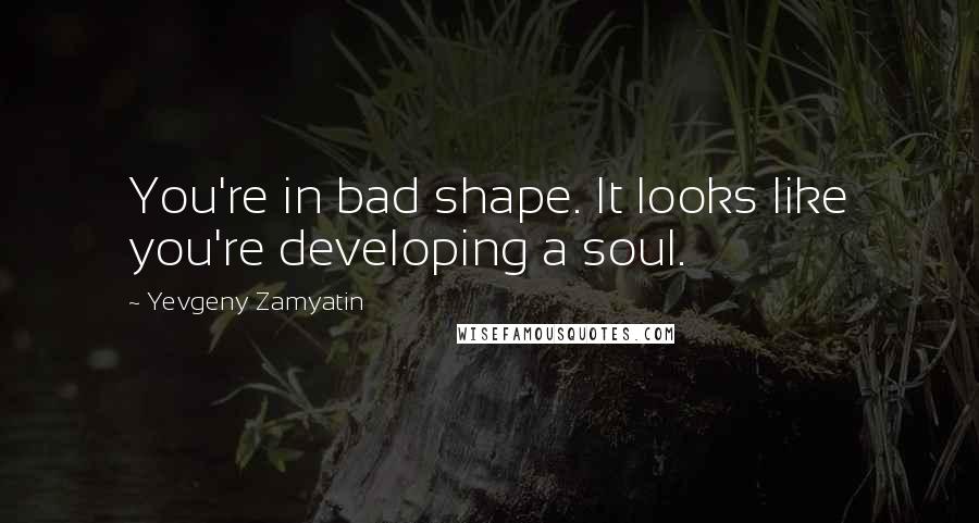 Yevgeny Zamyatin Quotes: You're in bad shape. It looks like you're developing a soul.