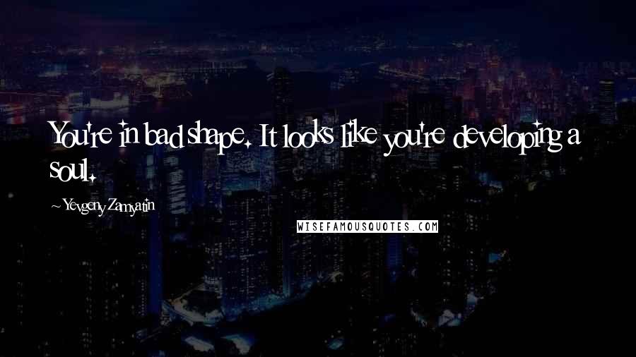 Yevgeny Zamyatin Quotes: You're in bad shape. It looks like you're developing a soul.