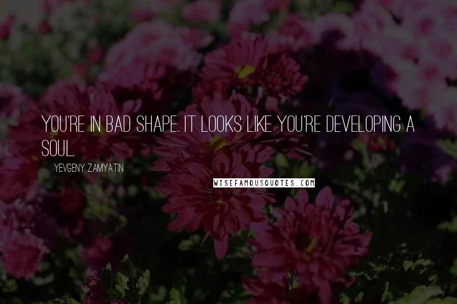 Yevgeny Zamyatin Quotes: You're in bad shape. It looks like you're developing a soul.
