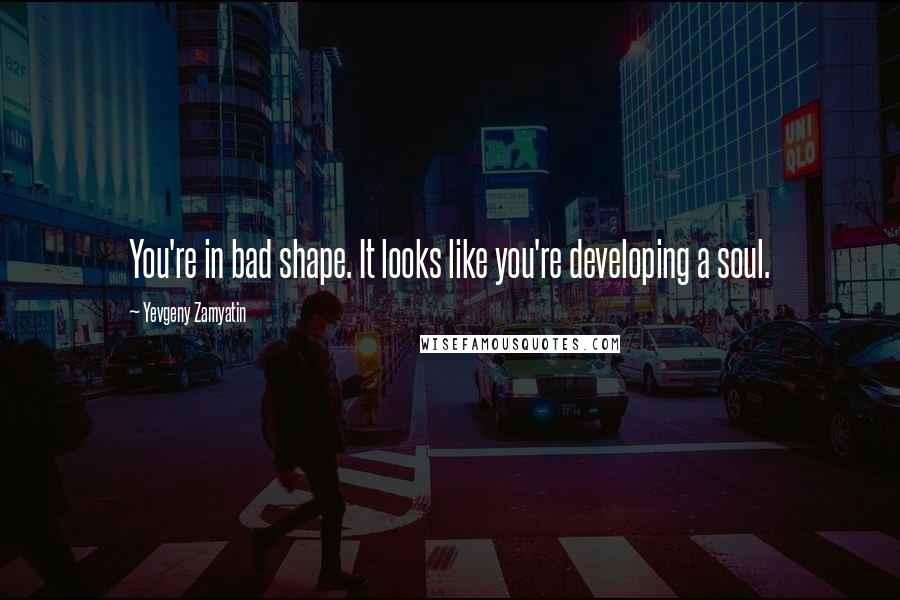 Yevgeny Zamyatin Quotes: You're in bad shape. It looks like you're developing a soul.