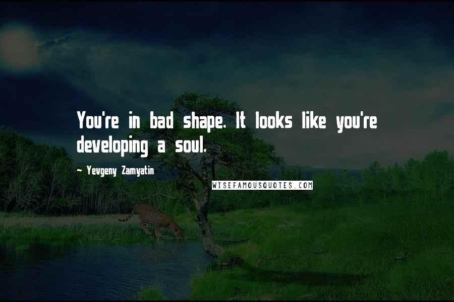 Yevgeny Zamyatin Quotes: You're in bad shape. It looks like you're developing a soul.