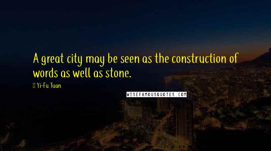 Yi-Fu Tuan Quotes: A great city may be seen as the construction of words as well as stone.