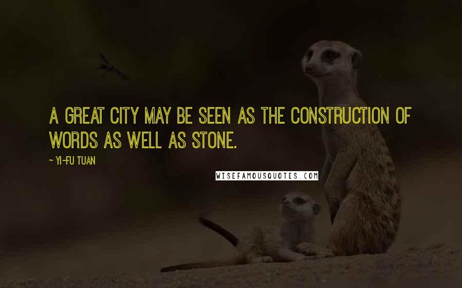 Yi-Fu Tuan Quotes: A great city may be seen as the construction of words as well as stone.