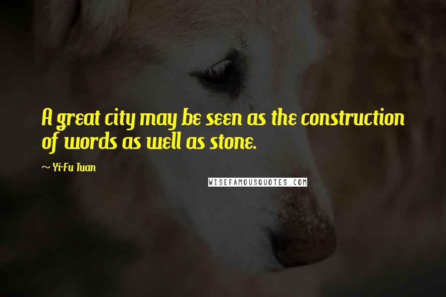 Yi-Fu Tuan Quotes: A great city may be seen as the construction of words as well as stone.
