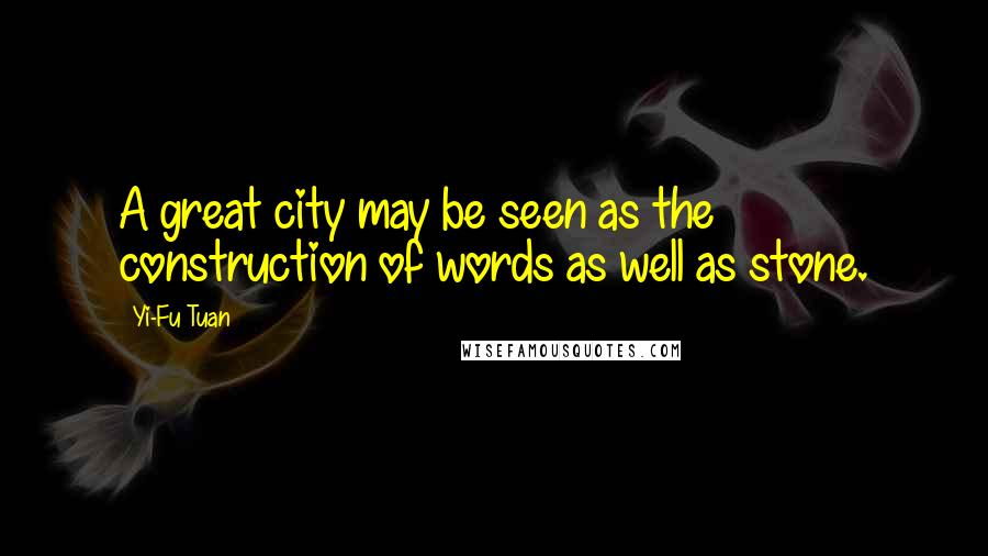 Yi-Fu Tuan Quotes: A great city may be seen as the construction of words as well as stone.