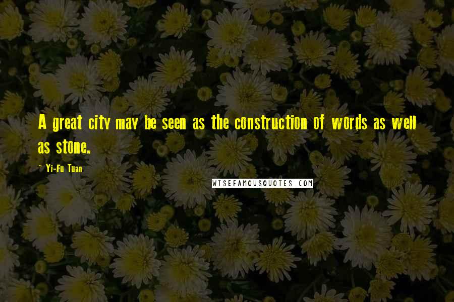 Yi-Fu Tuan Quotes: A great city may be seen as the construction of words as well as stone.