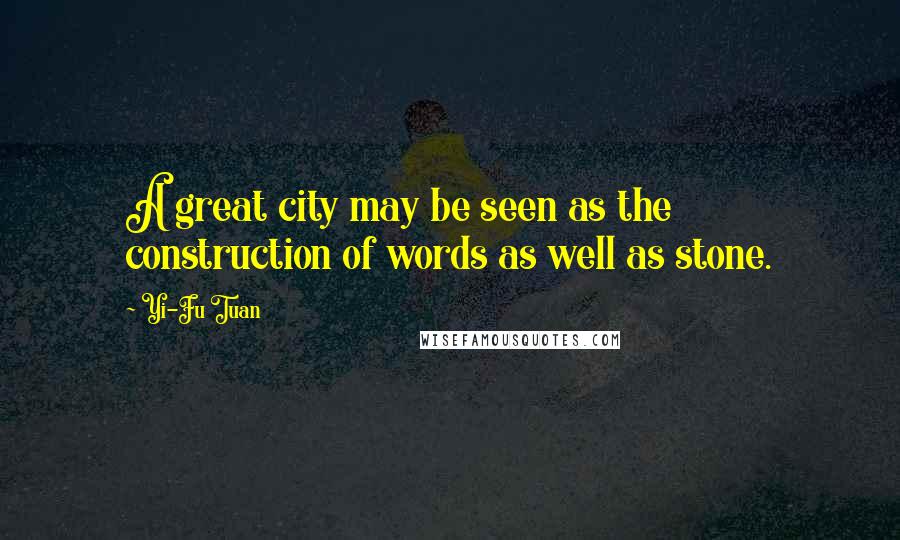 Yi-Fu Tuan Quotes: A great city may be seen as the construction of words as well as stone.