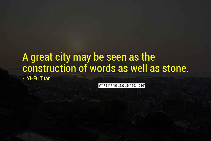 Yi-Fu Tuan Quotes: A great city may be seen as the construction of words as well as stone.