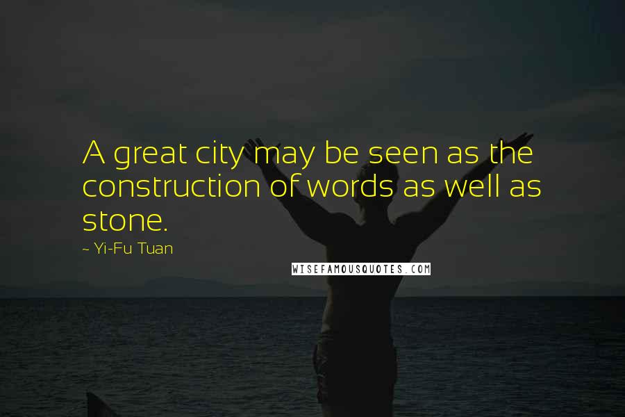 Yi-Fu Tuan Quotes: A great city may be seen as the construction of words as well as stone.