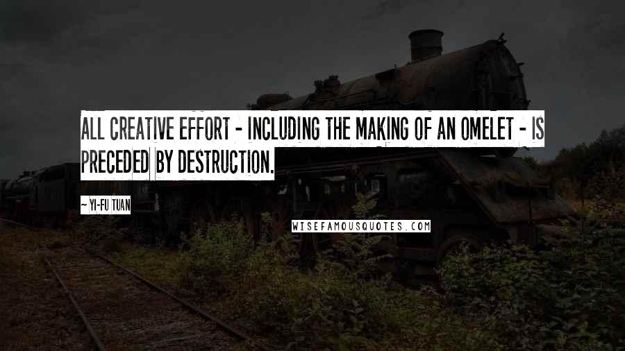 Yi-Fu Tuan Quotes: All creative effort - including the making of an omelet - is preceded by destruction.