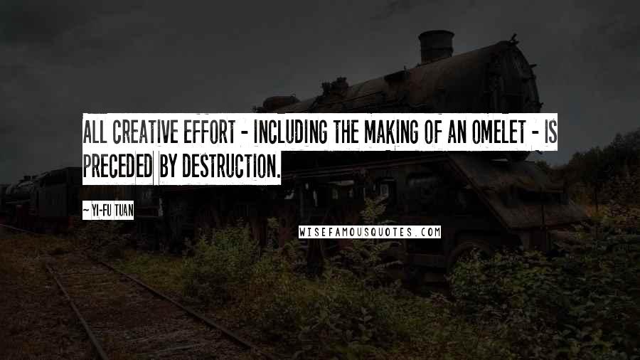 Yi-Fu Tuan Quotes: All creative effort - including the making of an omelet - is preceded by destruction.