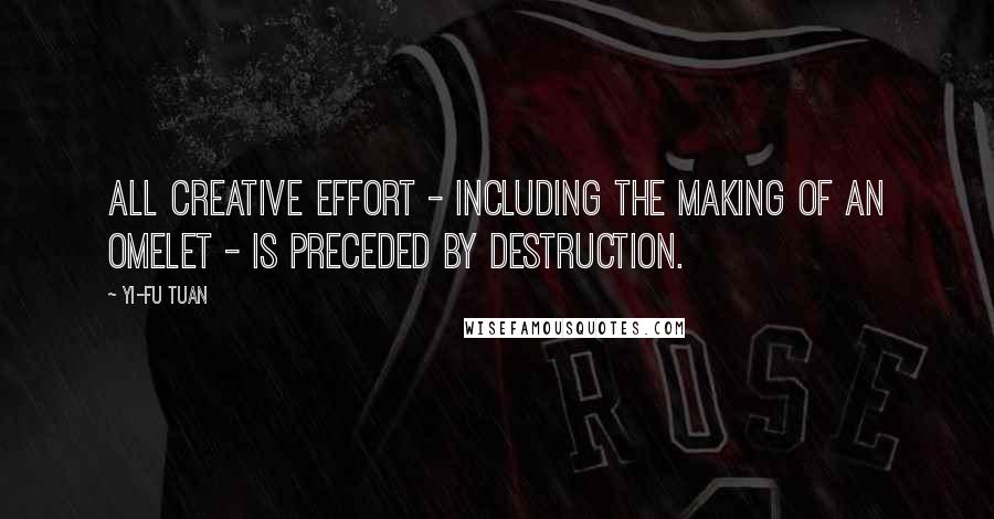 Yi-Fu Tuan Quotes: All creative effort - including the making of an omelet - is preceded by destruction.