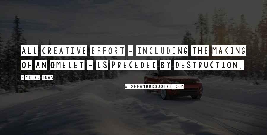 Yi-Fu Tuan Quotes: All creative effort - including the making of an omelet - is preceded by destruction.