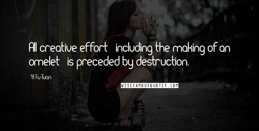 Yi-Fu Tuan Quotes: All creative effort - including the making of an omelet - is preceded by destruction.