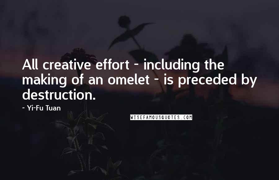 Yi-Fu Tuan Quotes: All creative effort - including the making of an omelet - is preceded by destruction.