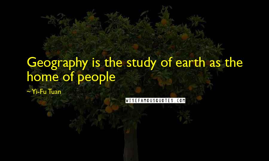 Yi-Fu Tuan Quotes: Geography is the study of earth as the home of people
