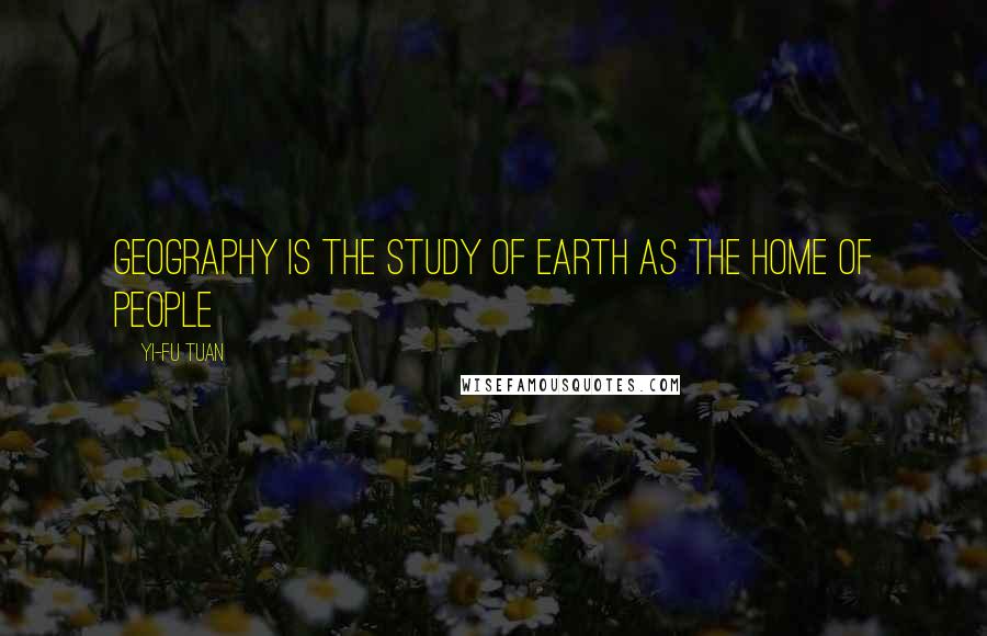 Yi-Fu Tuan Quotes: Geography is the study of earth as the home of people